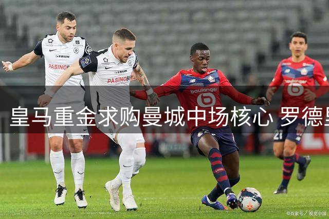 皇马重金求购曼城中场核心 罗德里转会谈判正式启动