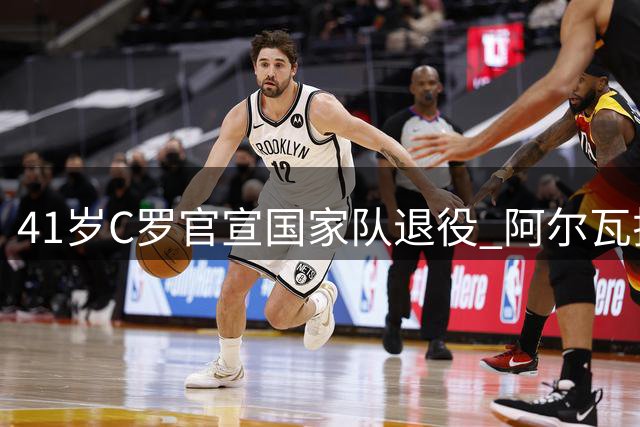 41岁C罗官宣国家队退役 阿尔瓦拉德球场将见证传奇谢幕