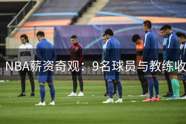 NBA薪资奇观：9名球员与教练收入竟超詹姆斯390万底薪